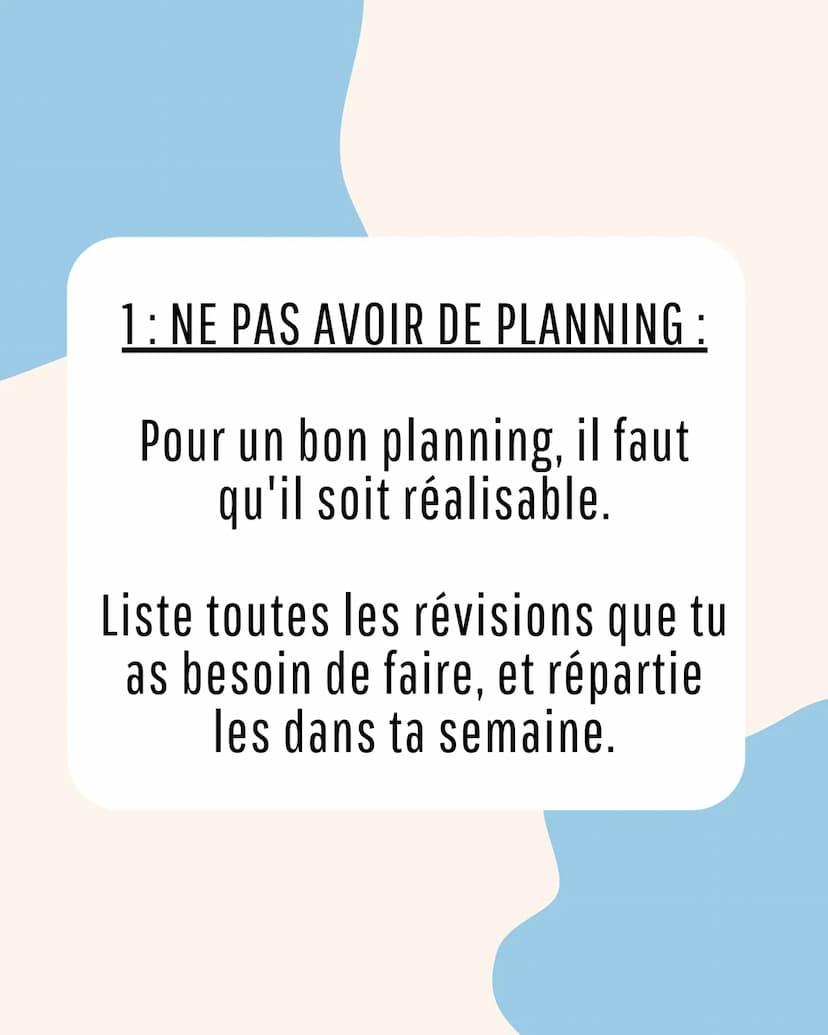 Les 3 erreurs à
éviter quand tu
révise ! 1: NE PAS AVOIR DE PLANNING :
Pour un bon planning, il faut
qu'il soit réalisable.
Liste toutes les