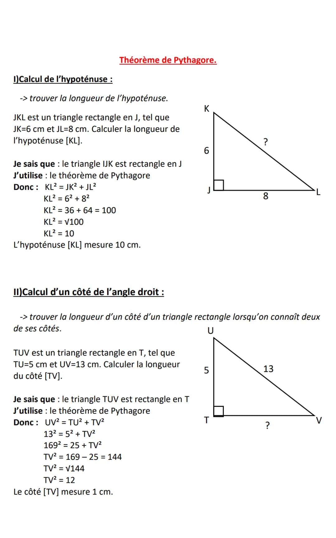 Théorème de Pythagore.
1)Calcul de l'hypoténuse :
-> trouver la longueur de l'hypoténuse.
JKL est un triangle rectangle en J, tel que
JK=6 c