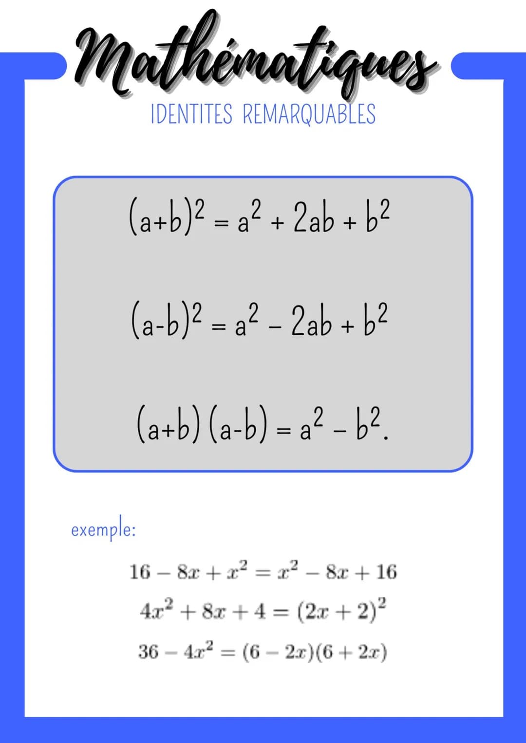 Mathématiques
IDENTITES REMARQUABLES
(a+b)² = a² + 2ab + b²
(a-b)²=a² - 2ab + b²
2
(a+b) (a-b) = a² - b².
exemple:
16 - 8x + x² = x² - 8x + 
