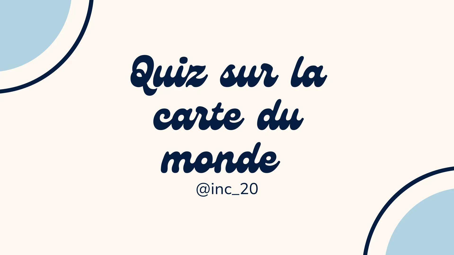 Quiz sur la
carte du
monde
@inc_20 @inc_20
Explications
Je vais te montrer un pays, une île ou un continent
et tu devras répondre avec l'aid
