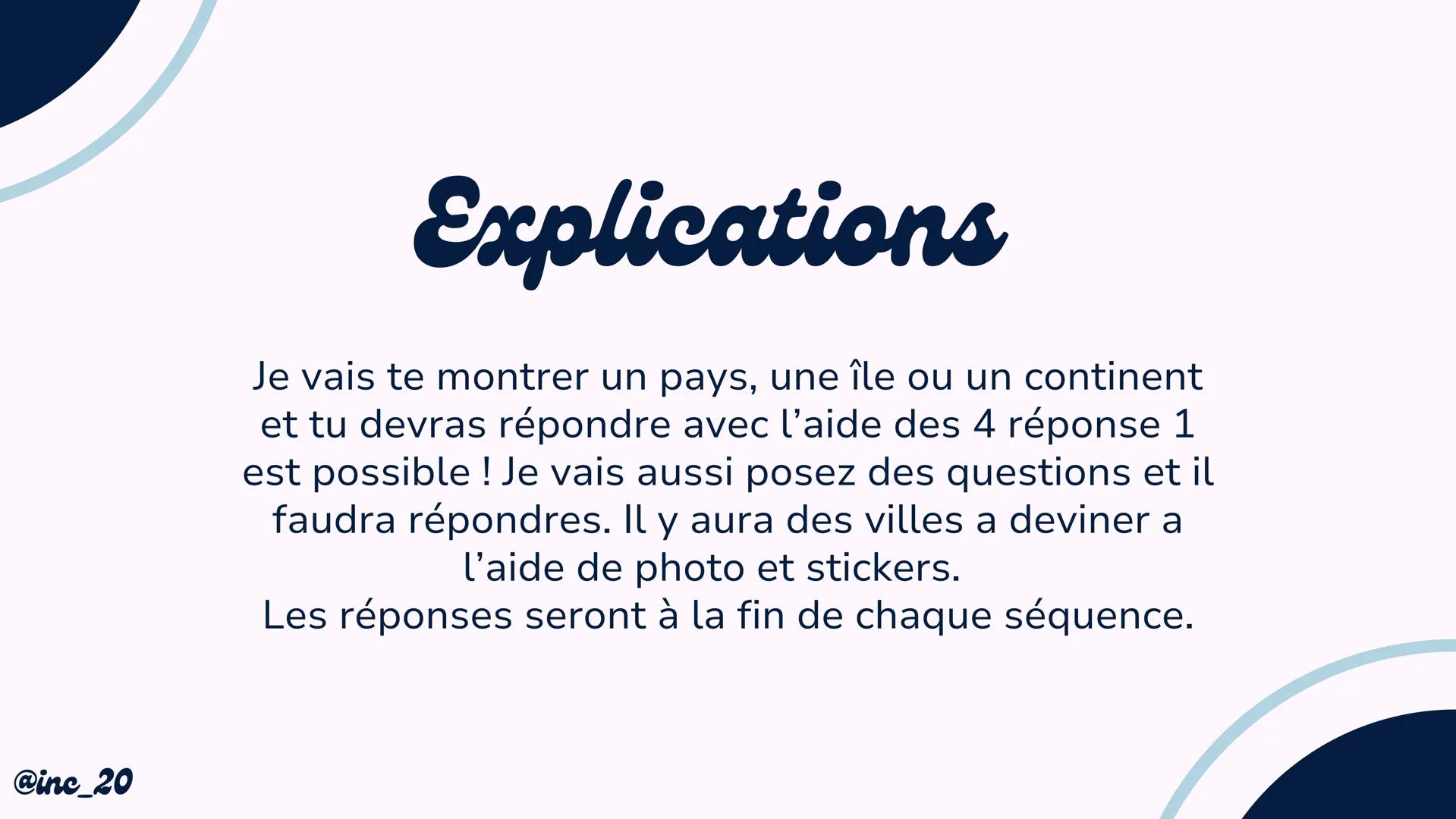 Quiz sur la
carte du
monde
@inc_20 @inc_20
Explications
Je vais te montrer un pays, une île ou un continent
et tu devras répondre avec l'aid