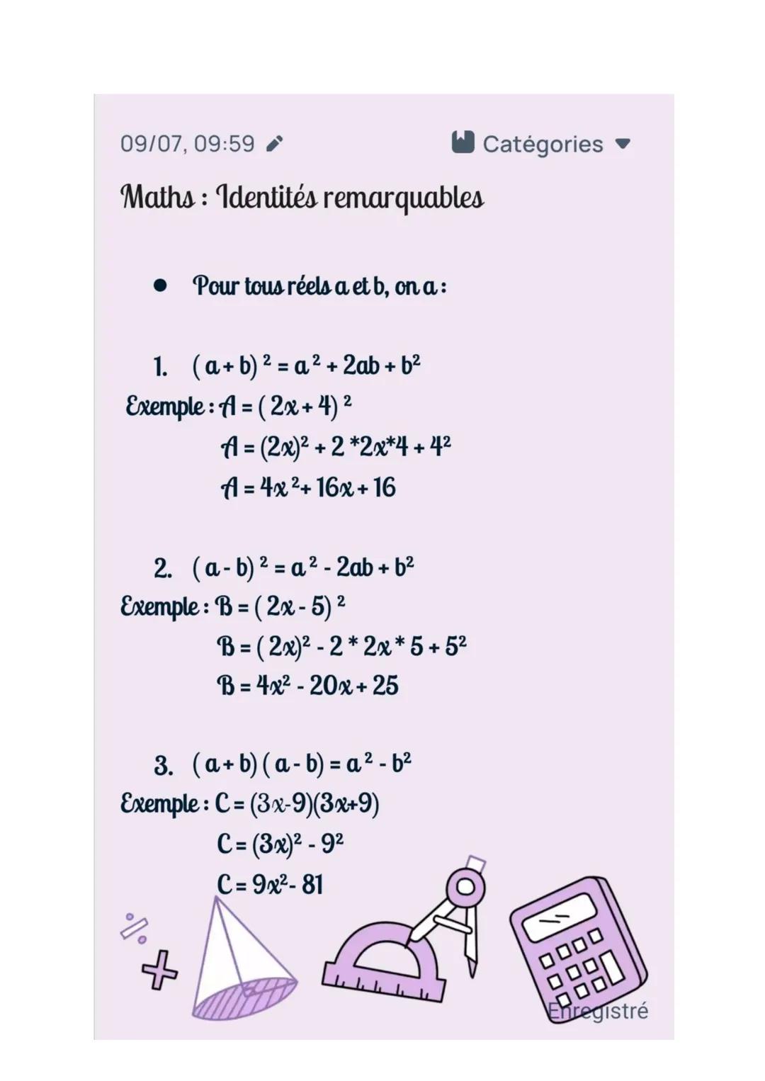 09/07, 09:59
Maths: Identités remarquables
Pour tous réels a et b, on a :
1. (a+b) ² = a² + 2ab + b²
2
Exemple: A = (2x+4) ²
A= (2x)² + 2 *2