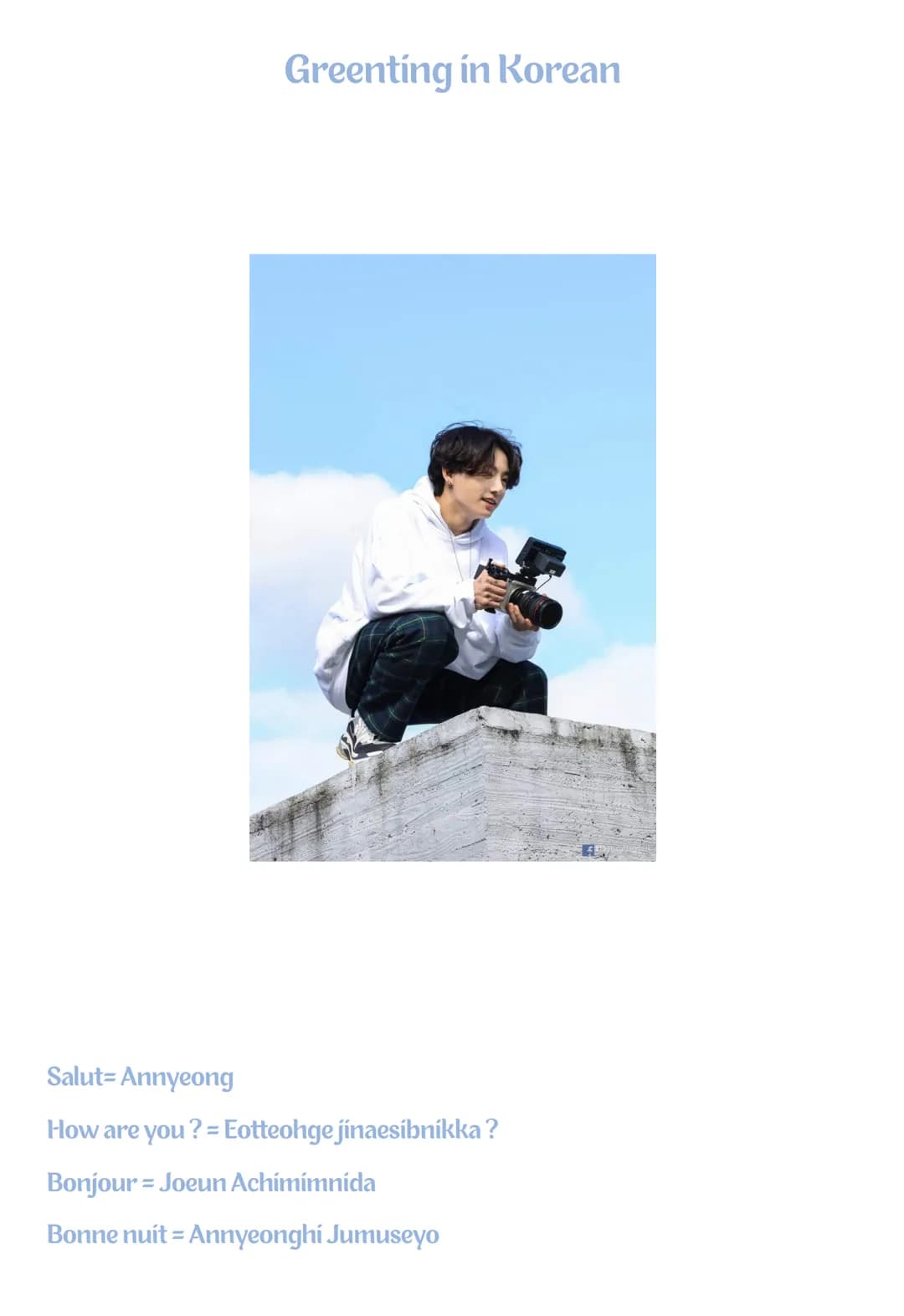 Greenting in Korean
Salut-Annyeong
How are you? = Eotteohge jinaesibnikka ?
Bonjour = Joeun Achimimnída
Bonne nuit = Annyeonghi Jumuseyo Mer
