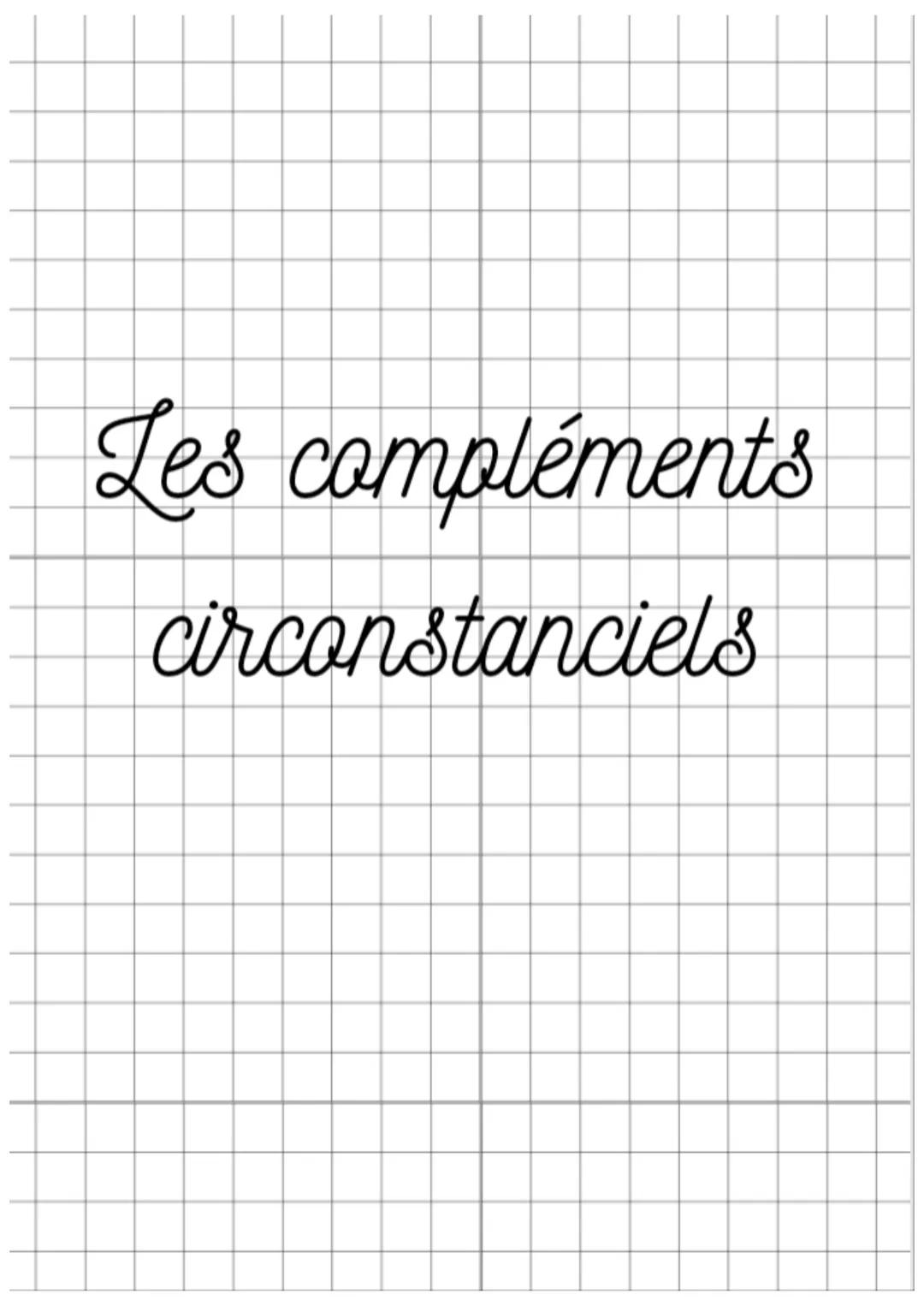 Les compléments
circonstanciels Les compléments circonstanciels
Il y a plusieurs sortes de CC :
les CC de temps
les CC de lieu
les CC de cau