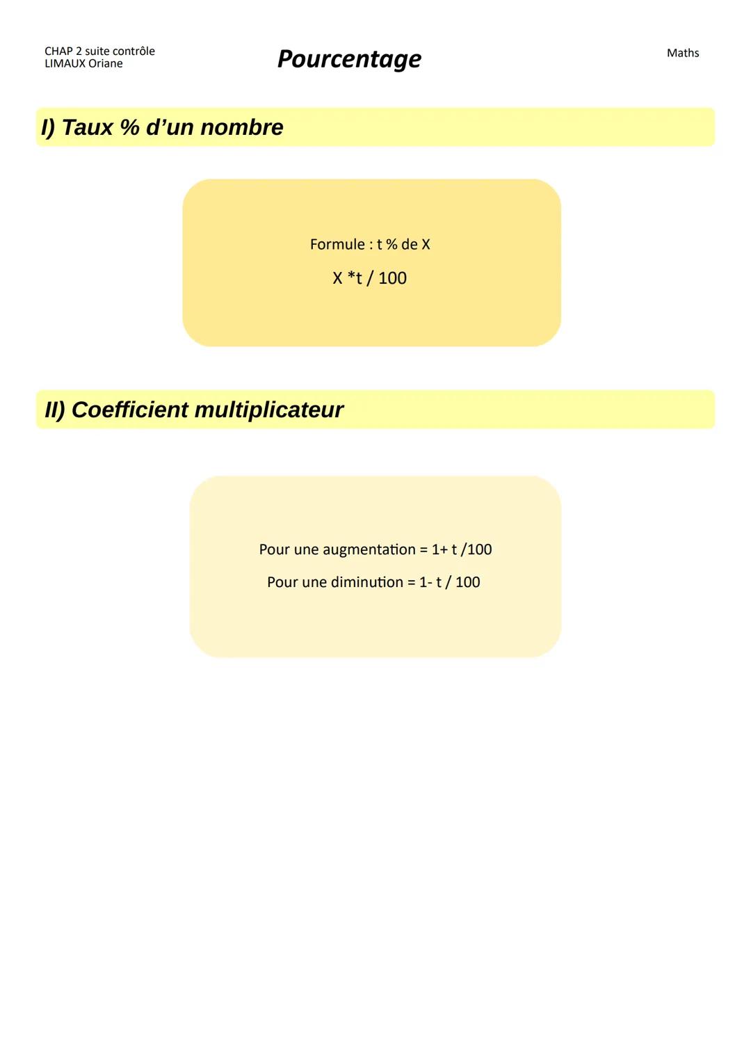 CHAP 2 suite contrôle
LIMAUX Oriane

Pourcentage

Maths

1) Taux % d'un nombre

Formule: t% de X

X *t/100

II) Coefficient multiplicateur

