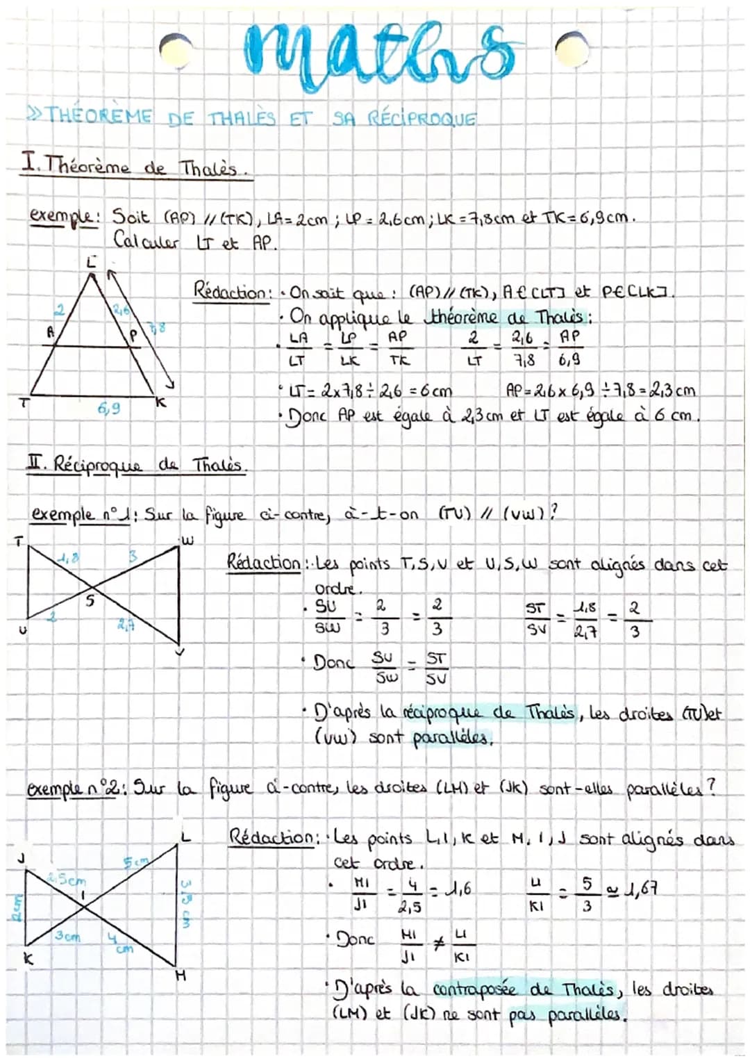maths
THEOREME DE THALES ET SA RÉCIPROQUE
I. Théorème de Thales.
exemple: Soit (AP) // (TK), LA = 2cm; LP = 2₁6 cm; LK = 7,8cm et TK = 6,9cm