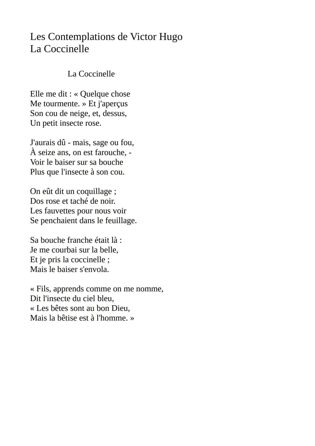 Les Contemplations de Victor Hugo
La Coccinelle
La Coccinelle
Elle me dit : « Quelque chose
Me tourmente. » Et j'aperçus
Son cou de neige, e