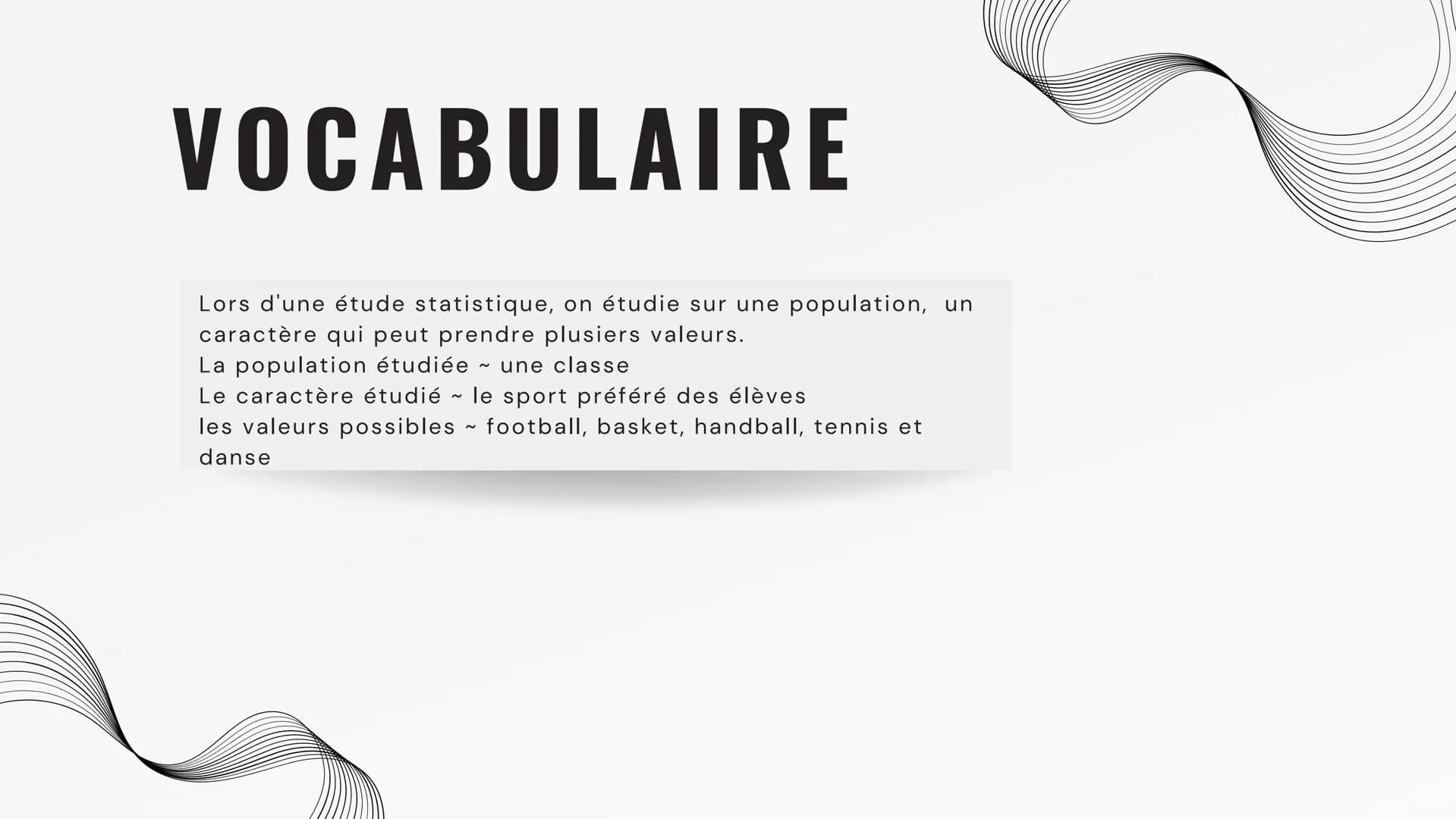 LES
STATISTIQUES SOMMAIRE
01 VOCABULAIRE
02
DÉFINITIONS
03 PROPRIÉTÉS
04 TABLEAU
05 MOYENNE VOCABULAIRE
Lors d'une étude statistique, on étu