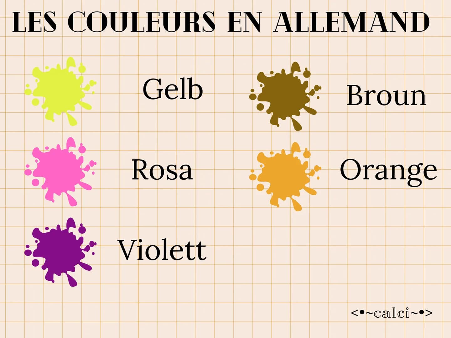 LES COULEURS EN ALLEMAND
Grün
Blau
Rot
Schworz
WeiB
Grou
<•~calci~•> LES COULEURS EN ALLEMAND
Gelb
Rosa
Violett
Broun
Orange
<•~calci~•>