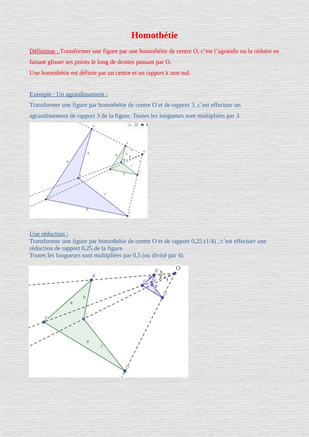 Homothétie
Définition: Transformer une figure par une homothétie de centre O, c'est l'agrandir ou
faisant glisser ses points le long de droi