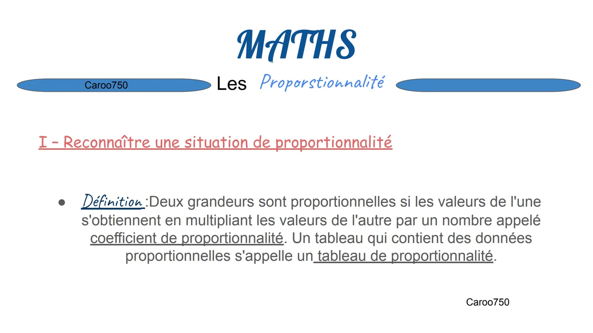 Caroo750
MATHS
Les Proporstionnalité
I - Reconnaître une situation de proportionnalité
Définition : Deux grandeurs sont proportionnelles si 