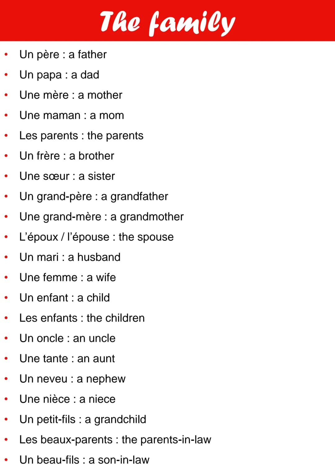 ●
●
●
●
●
●
●
●
●
●
●
●
●
●
●
The family
Un père: a father
Un papa: a dad
Une mère: a mother
Une maman : a mom
Les parents : the parents
Un 