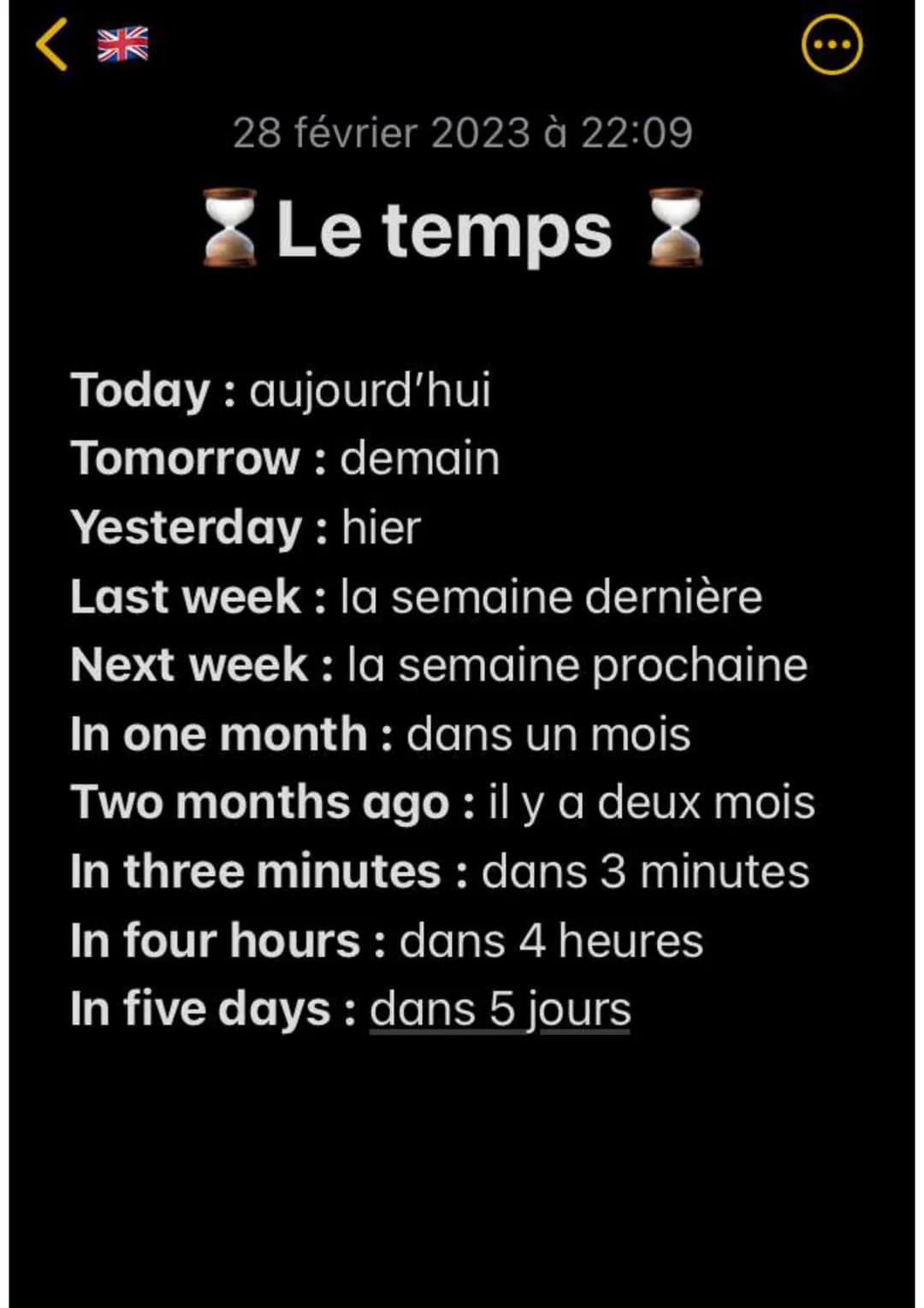 28 février 2023 à 22:09
Le temps
@
Today: aujourd'hui
Tomorrow : demain
Yesterday: hier
Last week : la semaine dernière
Next week : la semai