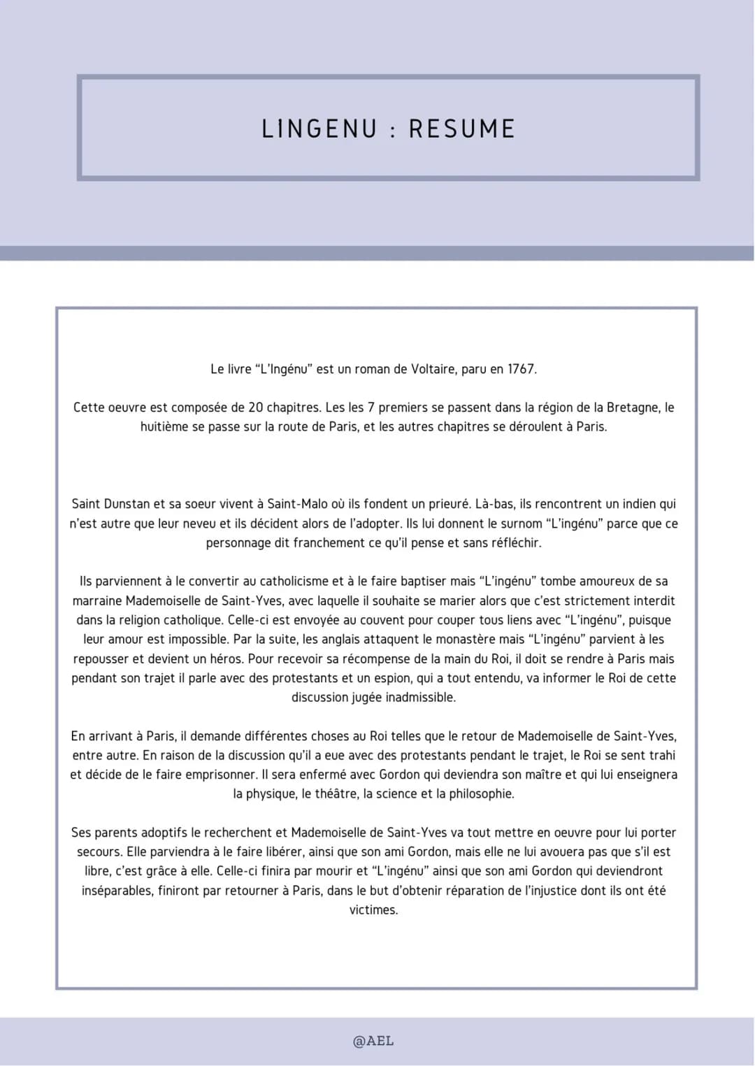 LINGENU: RESUME
Le livre "L'Ingénu" est un roman de Voltaire, paru en 1767.
Cette oeuvre est composée de 20 chapitres. Les les 7 premiers se
