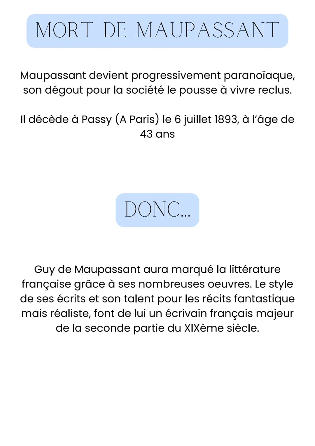BIOGRAPHIE DE GUY DE
MAUPASSANT
Intro
Guy de Maupassant, né le 5 août 1850 à Paris et mort le 6
juillet 1893 au même endroit, est un écrivai