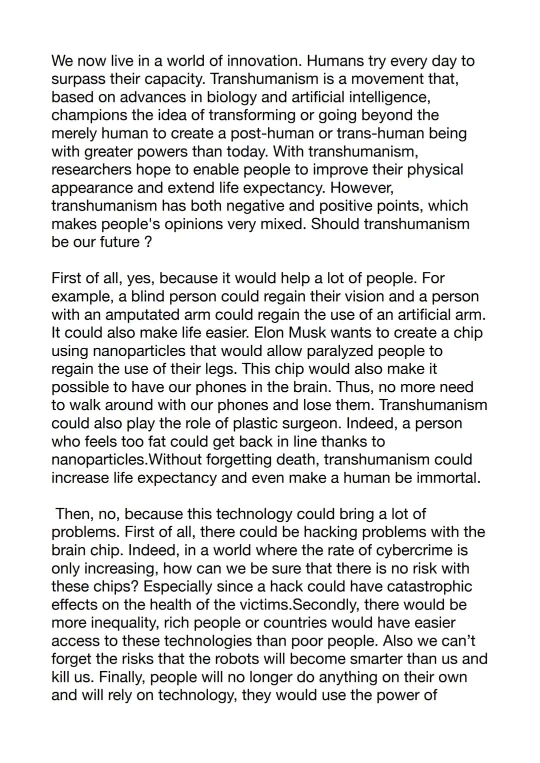We now live in a world of innovation. Humans try every day to
surpass their capacity. Transhumanism is a movement that,
based on advances in
