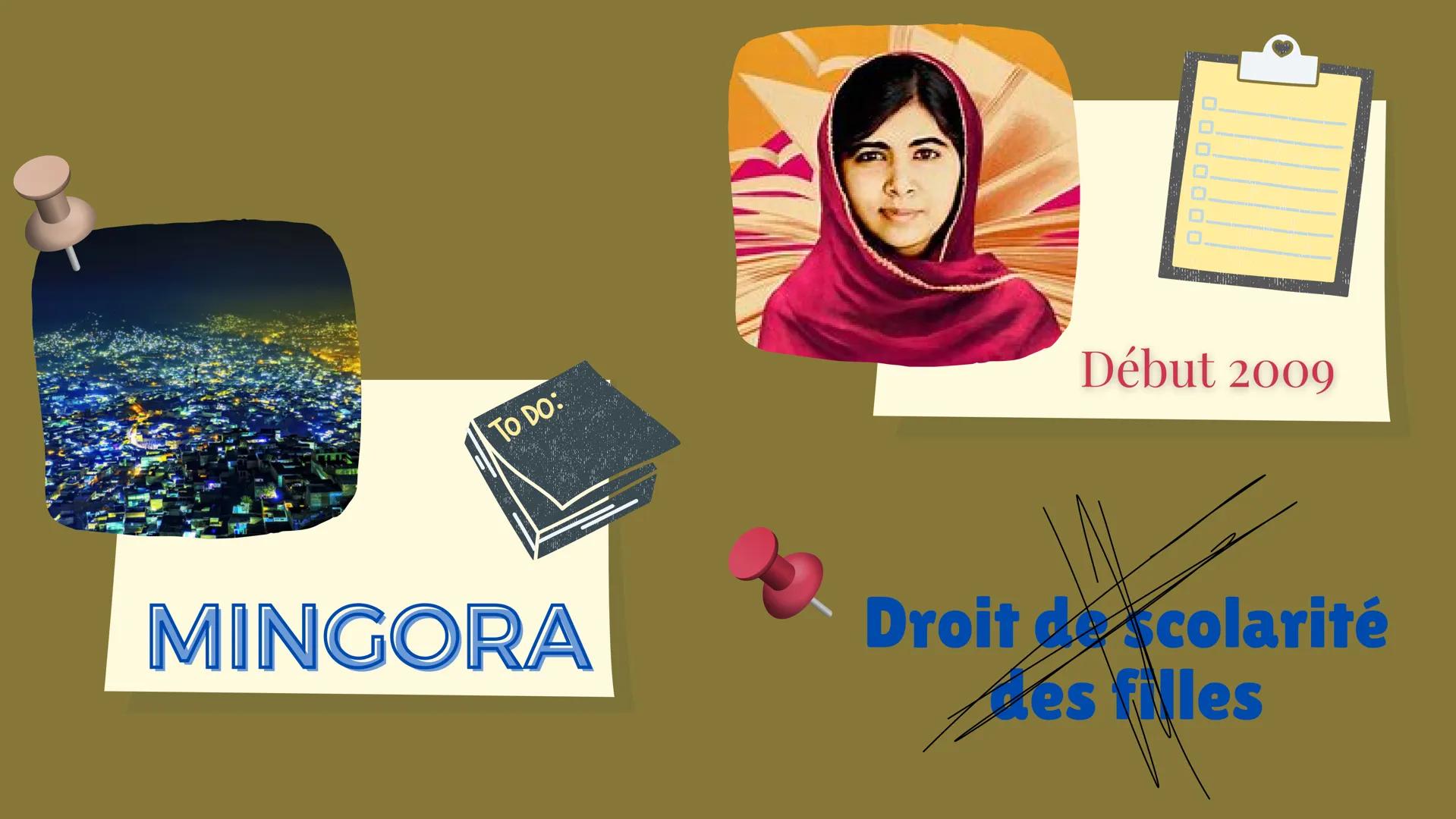 Malala
Yousafsay
Pakistanaise
00.00
12 juillet 1997
Militante des
droits des
femmes
8 TO DO:
2
MINGORA
00000
Début 2009
Droit de scolarité
e