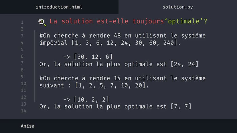 1
2
3
4
5
6
7
8
9
10
11
12
13
14
نہ بنا
Anîsa
introduction.html
solution.py
Algorithme 'Glouton' {
[Le rendu de monnaie]
}
< Présentation su
