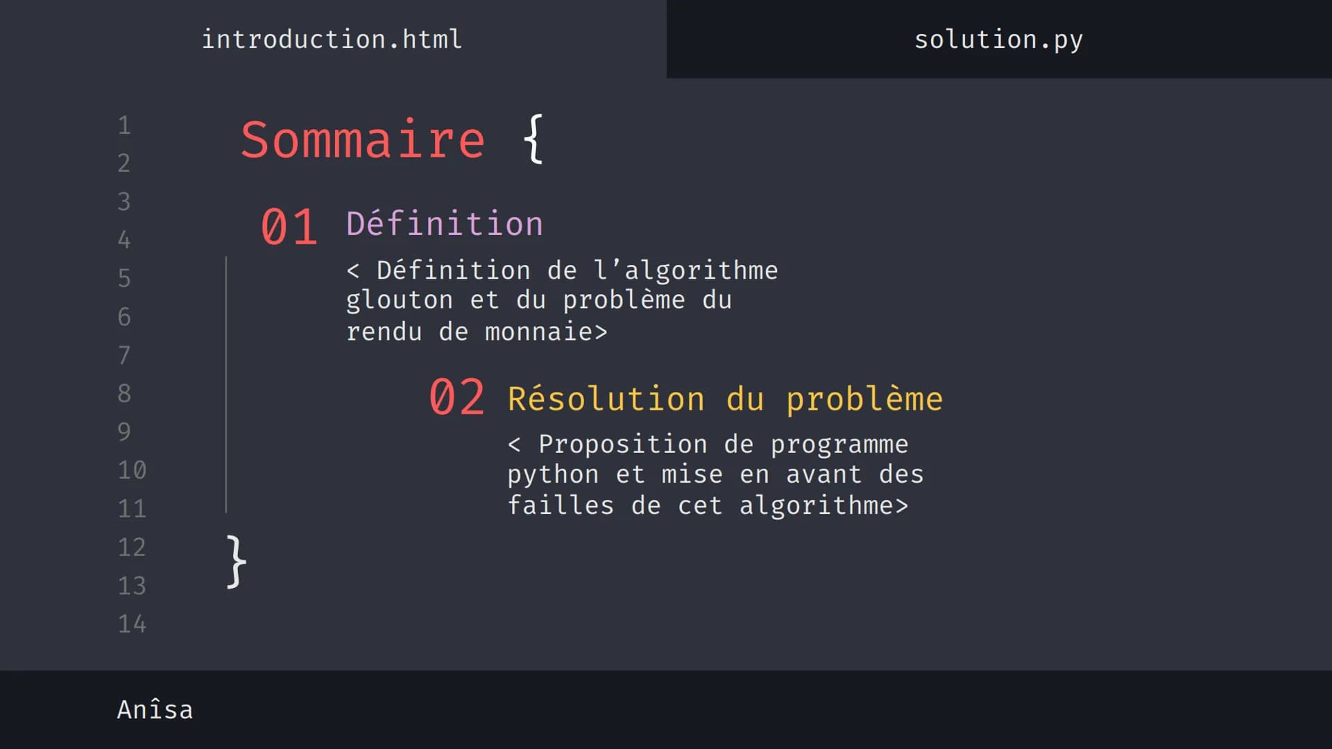 1
2
3
4
5
6
7
8
9
10
11
12
13
14
نہ بنا
Anîsa
introduction.html
solution.py
Algorithme 'Glouton' {
[Le rendu de monnaie]
}
< Présentation su