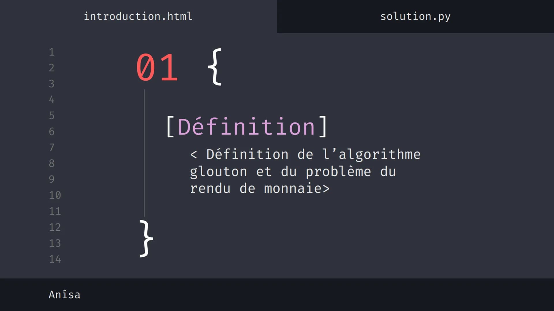 1
2
3
4
5
6
7
8
9
10
11
12
13
14
نہ بنا
Anîsa
introduction.html
solution.py
Algorithme 'Glouton' {
[Le rendu de monnaie]
}
< Présentation su