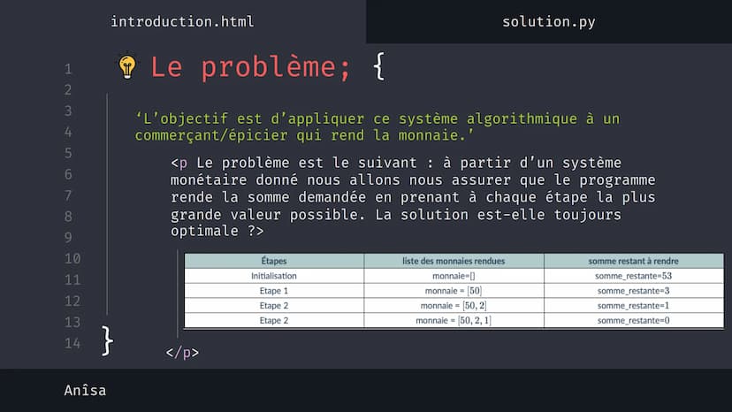 1
2
3
4
5
6
7
8
9
10
11
12
13
14
نہ بنا
Anîsa
introduction.html
solution.py
Algorithme 'Glouton' {
[Le rendu de monnaie]
}
< Présentation su