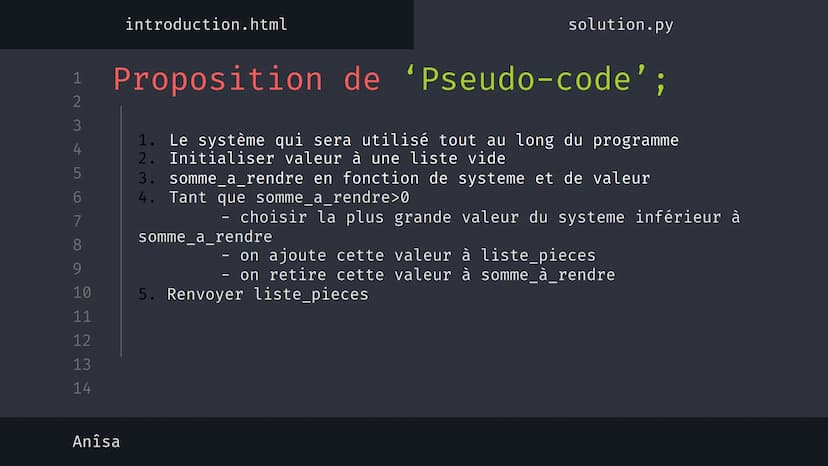 1
2
3
4
5
6
7
8
9
10
11
12
13
14
نہ بنا
Anîsa
introduction.html
solution.py
Algorithme 'Glouton' {
[Le rendu de monnaie]
}
< Présentation su