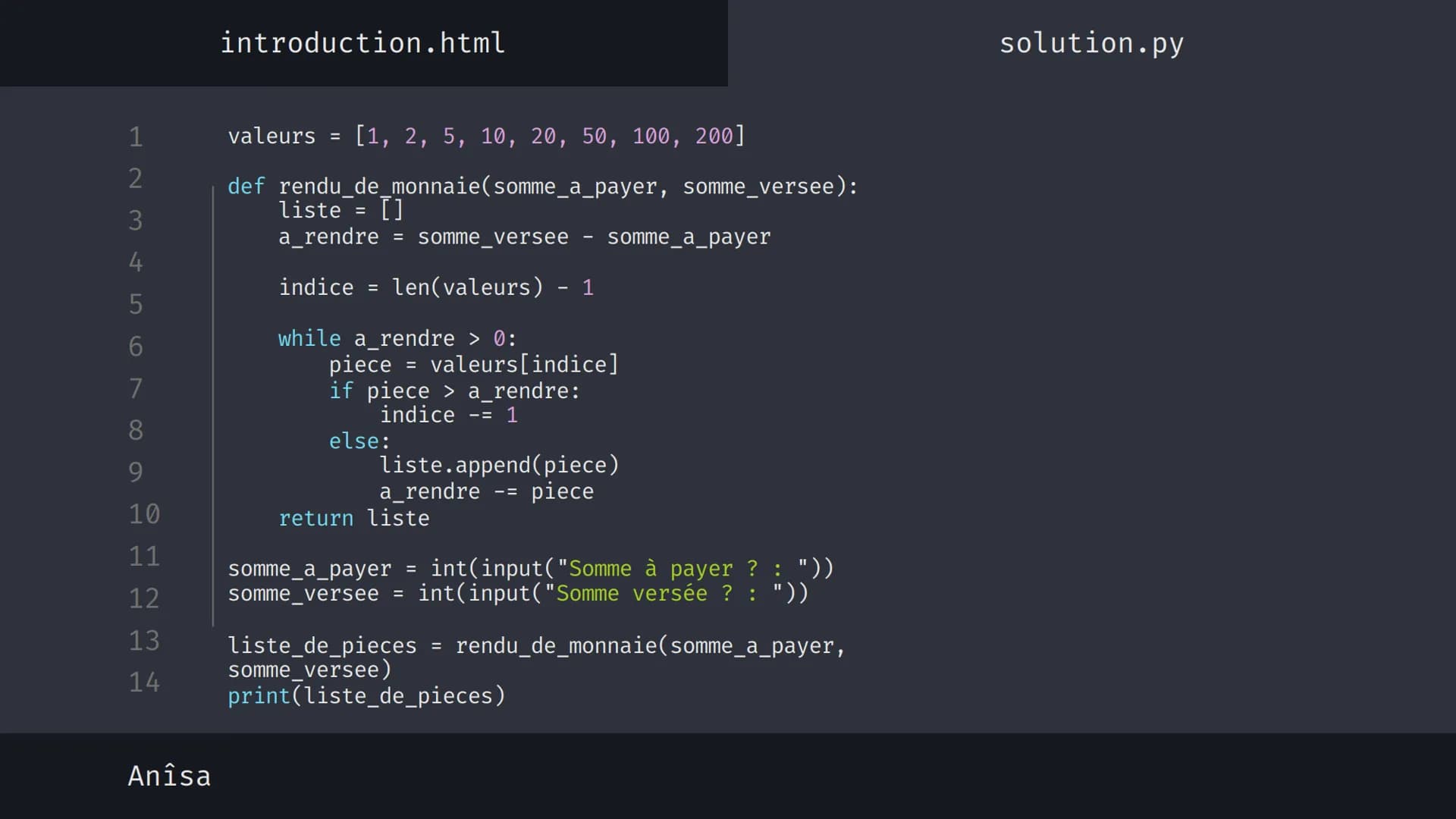 1
2
3
4
5
6
7
8
9
10
11
12
13
14
نہ بنا
Anîsa
introduction.html
solution.py
Algorithme 'Glouton' {
[Le rendu de monnaie]
}
< Présentation su