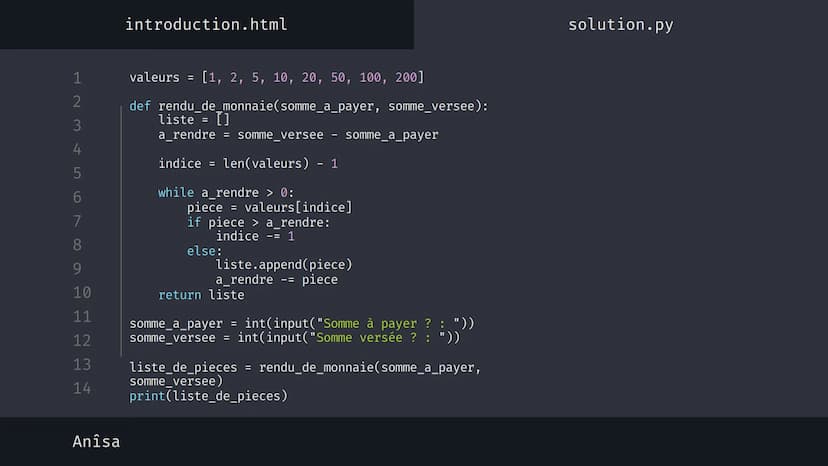 1
2
3
4
5
6
7
8
9
10
11
12
13
14
نہ بنا
Anîsa
introduction.html
solution.py
Algorithme 'Glouton' {
[Le rendu de monnaie]
}
< Présentation su