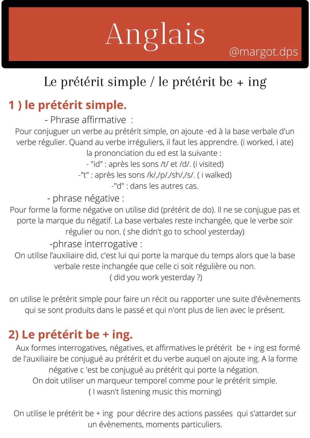 Anglais
Le prétérit simple / le prétérit be + ing
1) le prétérit simple.
Phrase affirmative :
@margot.dps
Pour conjuguer un verbe au prétéri