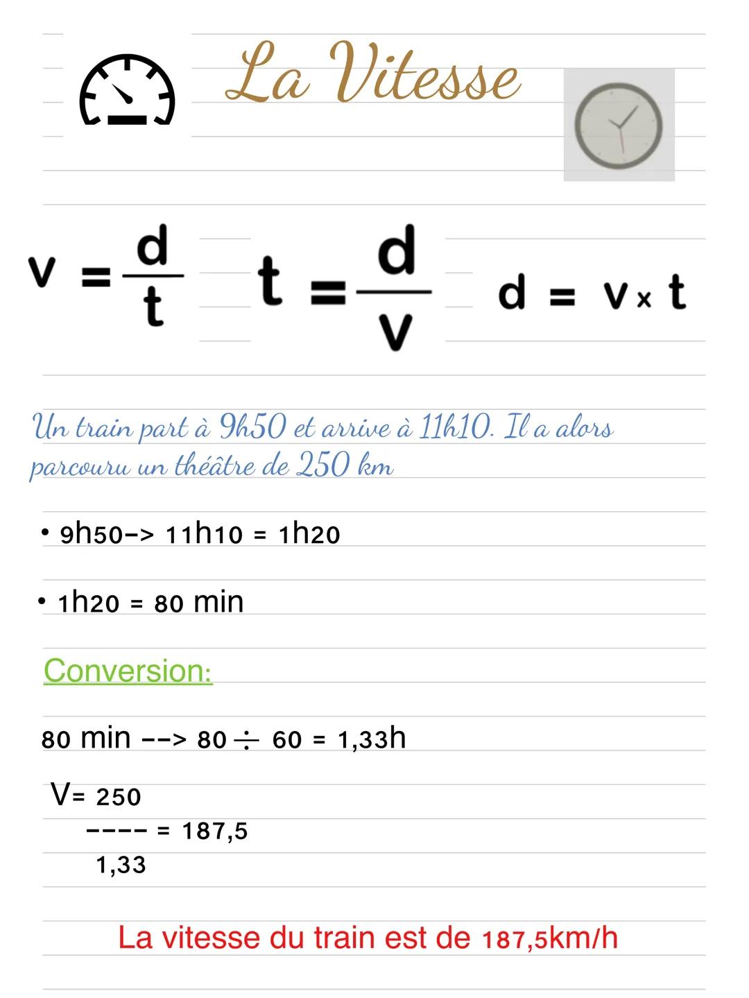 v=d² t=d
Un train part à 9h50 et arrive à 11h10. Il a alors
parcouru un théâtre de 250 km
9h50-> 11h10 = 1h20
●
La Vitesse
• 1h20 = 80 min
C