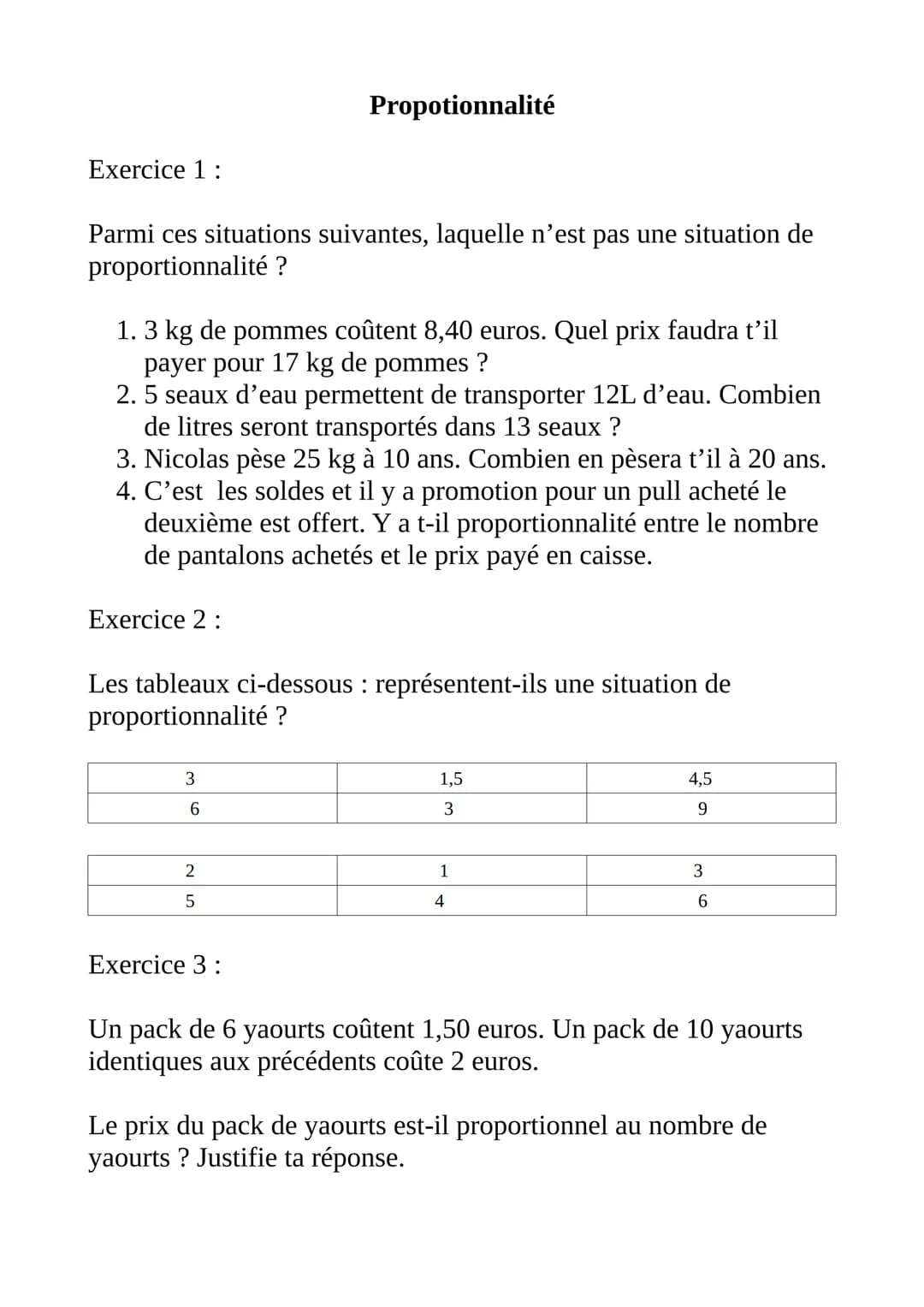 Exercice 1:
Parmi ces situations suivantes, laquelle n'est pas une situation de
proportionnalité ?
1.3 kg de pommes coûtent 8,40 euros. Quel