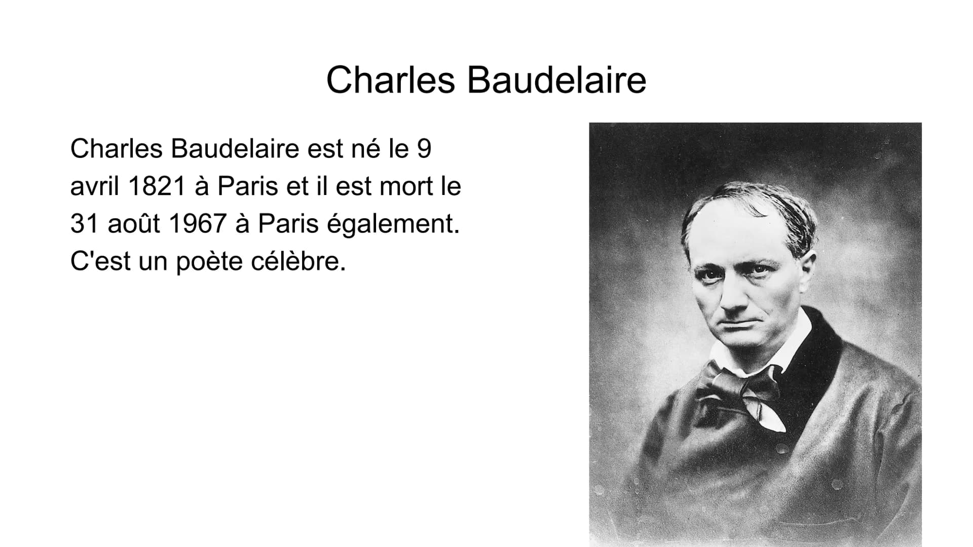 Charles Baudelaire
Charles Baudelaire est né le 9
avril 1821 à Paris et il est mort le
31 août 1967 à Paris également.
C'est un poète célèbr