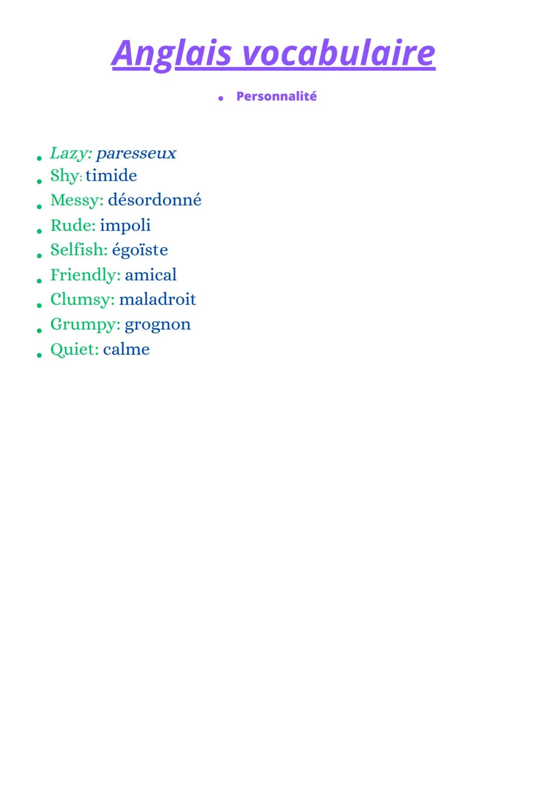 ●
●
Anglais vocabulaire
Lazy: paresseux
Shy: timide
Messy: désordonné
Rude: impoli
Selfish: égoïste
Friendly: amical
●
. Clumsy: maladroit
G