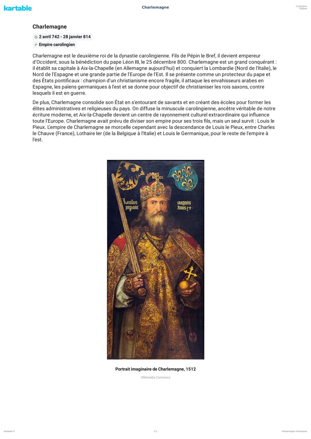 kartable
Charlemagne
Charlemagne
© 2 avril 742 - 28 janvier 814
P Empire carolingien
Charlemagne est le deuxième roi de la dynastie caroling