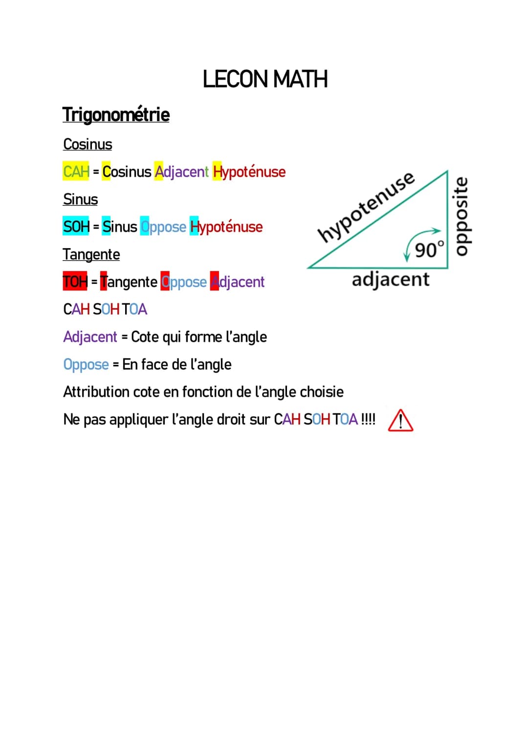 Trigonométrie
LECON MATH
Cosinus
CAH = Cosinus Adjacent Hypoténuse
Sinus
SOH= Sinus Oppose Hypoténuse
Tangente
TOH = Tangente Oppose djacent
