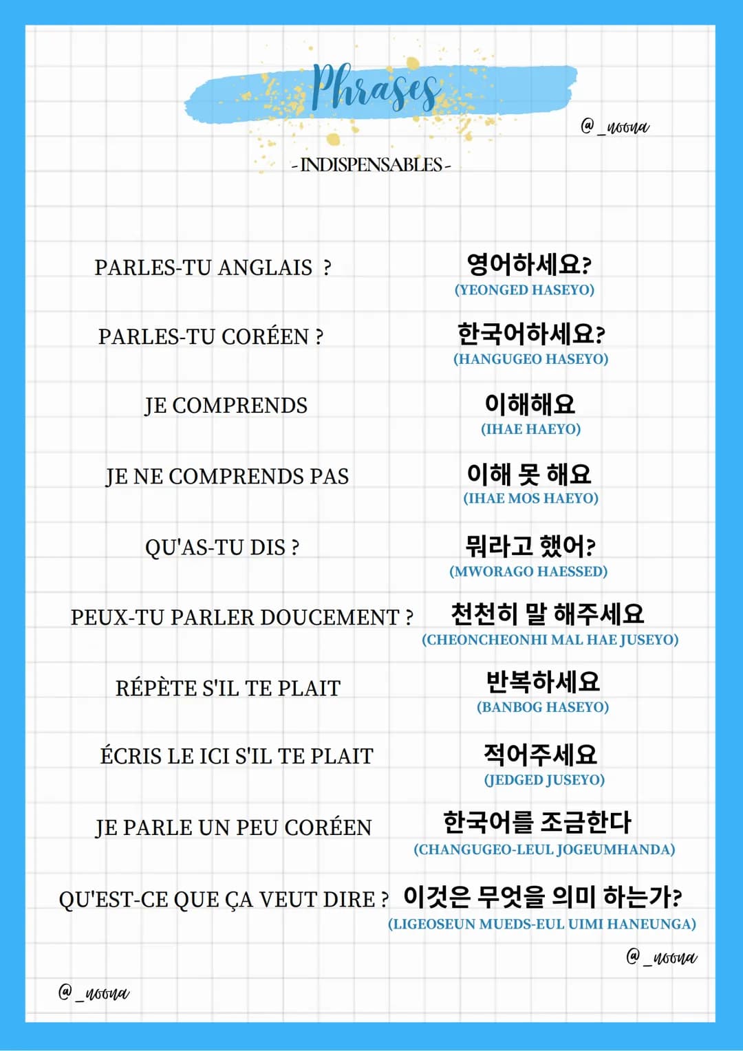 Phrases
-INDISPENSABLES-
PARLES-TU ANGLAIS?
PARLES-TU CORÉEN?
JE COMPRENDS
JE NE COMPRENDS PAS
QU'AS-TU DIS?
PEUX-TU PARLER DOUCEMENT ?
RÉPÈ