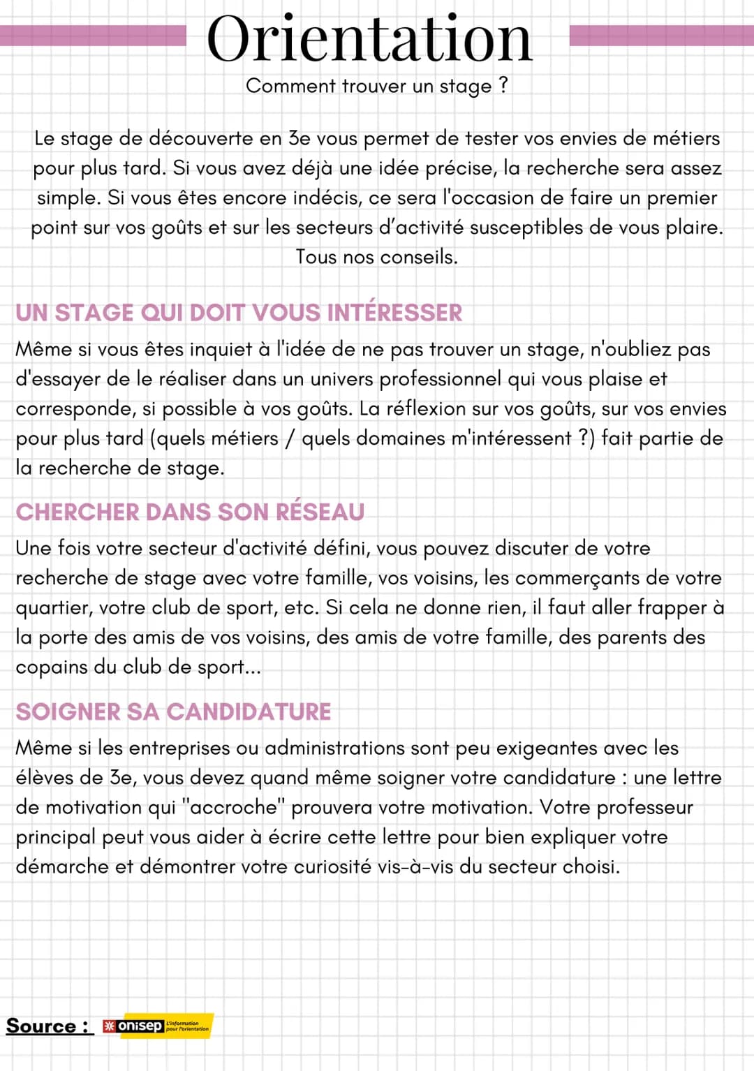 Orientation
Comment trouver un stage?
Le stage de découverte en 3e vous permet de tester vos envies de métiers
pour plus tard. Si vous avez 