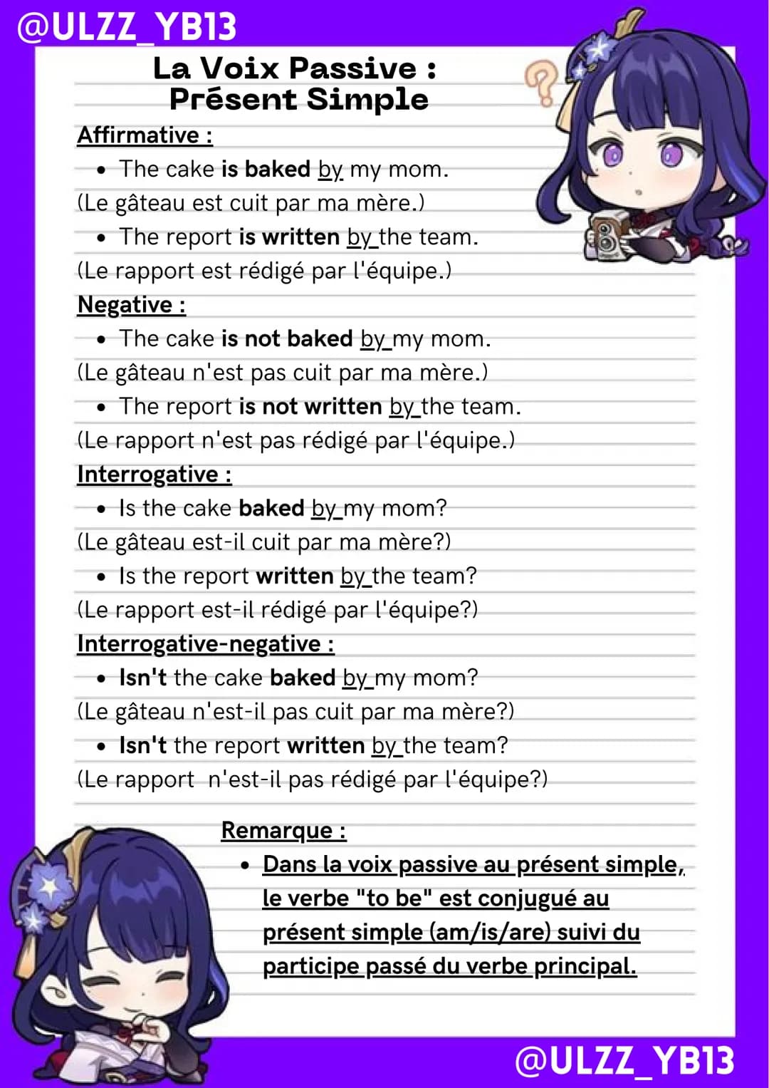 @ULZZ YB13
La Voix Passive:
Présent Simple
Affirmative :
• The cake is baked by my mom.
(Le gâteau est cuit par ma mère.)
• The report is wr
