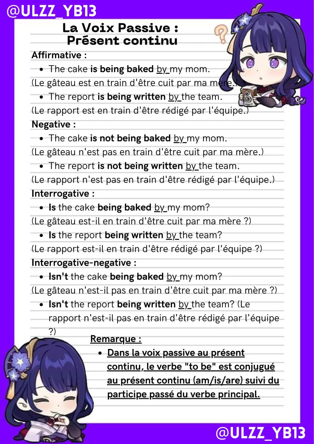 @ULZZ YB13
La Voix Passive:
Présent Simple
Affirmative :
• The cake is baked by my mom.
(Le gâteau est cuit par ma mère.)
• The report is wr