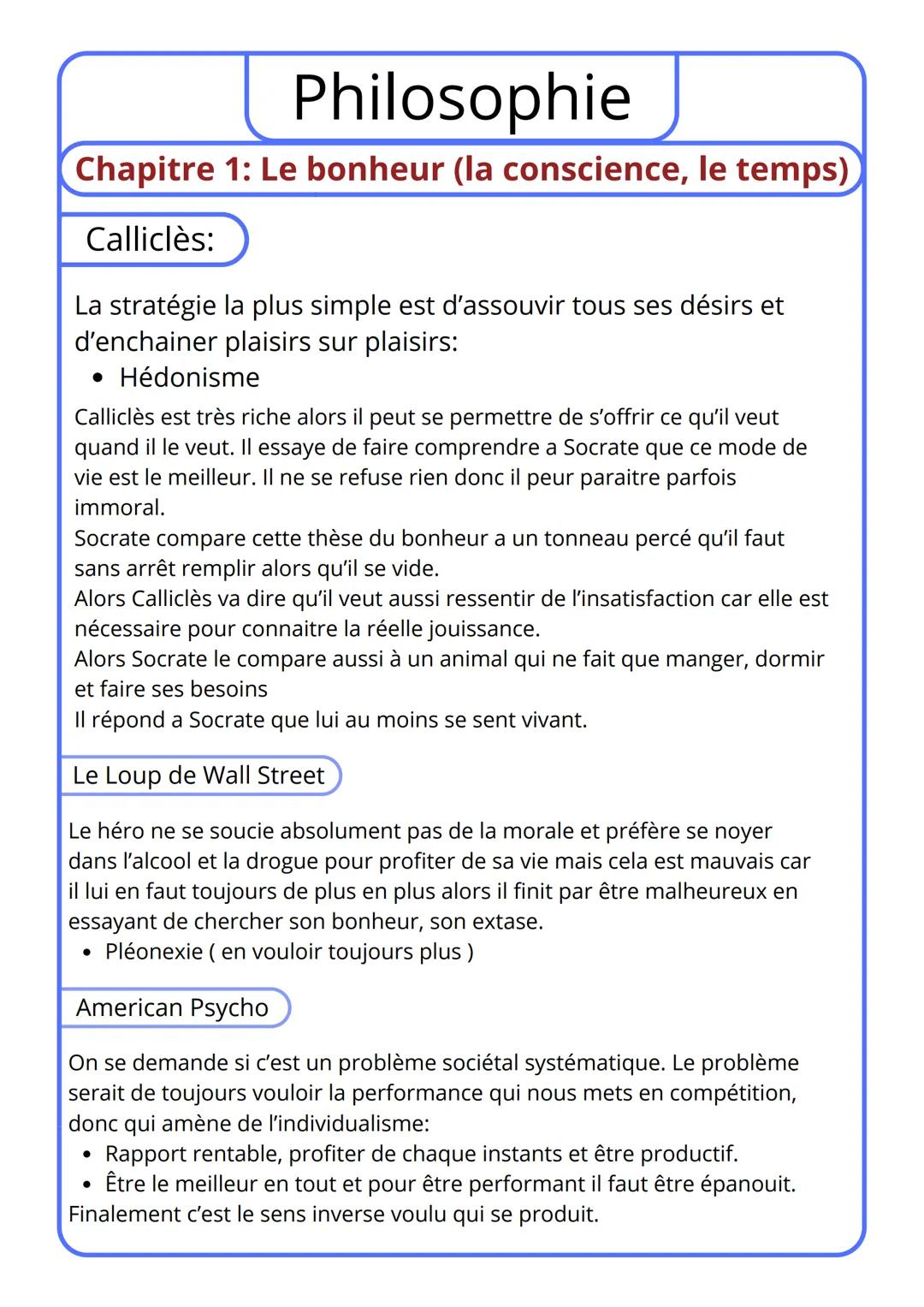 Philosophie
Chapitre 1: Le bonheur (la conscience, le temps)
Calliclès:
La stratégie la plus simple est d'assouvir tous ses désirs et
d'ench