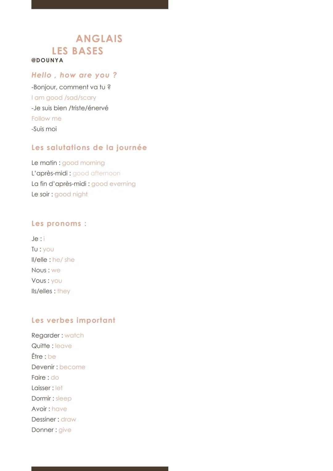 ANGLAIS
LES BASES
@DOUNYA

Hello, how are you?
-Bonjour, comment va tu ?
I am good /sad/scary
-Je suis bien /triste/énervé
Follow me
-Suis m
