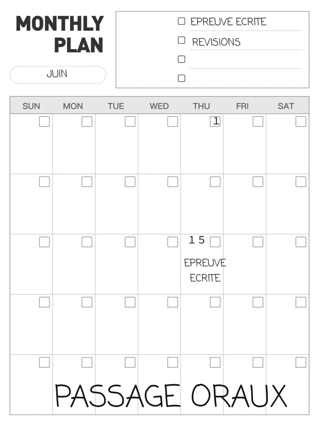 MONTHLY
PLAN
SUN
JUIN
U
MON
TUE
WED
EPREUVE ECRITE
REVISIONS
THU
15
1
EPREUVE
ECRITE
FRI
SAT
PASSAGE ORAUX A AVOIR DANS SA TROUSSE POUR L'EC