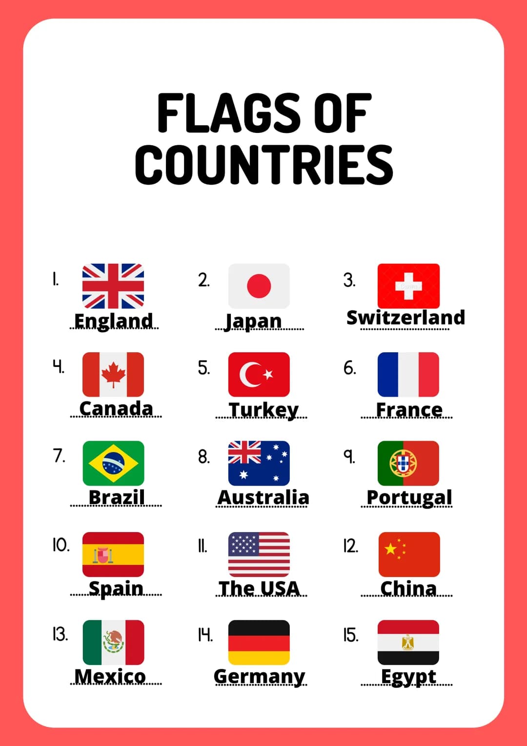 1.
4.
7.
10.
13.
FLAGS OF
COUNTRIES
AKK
England...
Canada
Brazil
Spain.
S
Mexico.....
2.
Japan
5. C*
8.
14.
Turkey
*
Australia
The USA
Germa