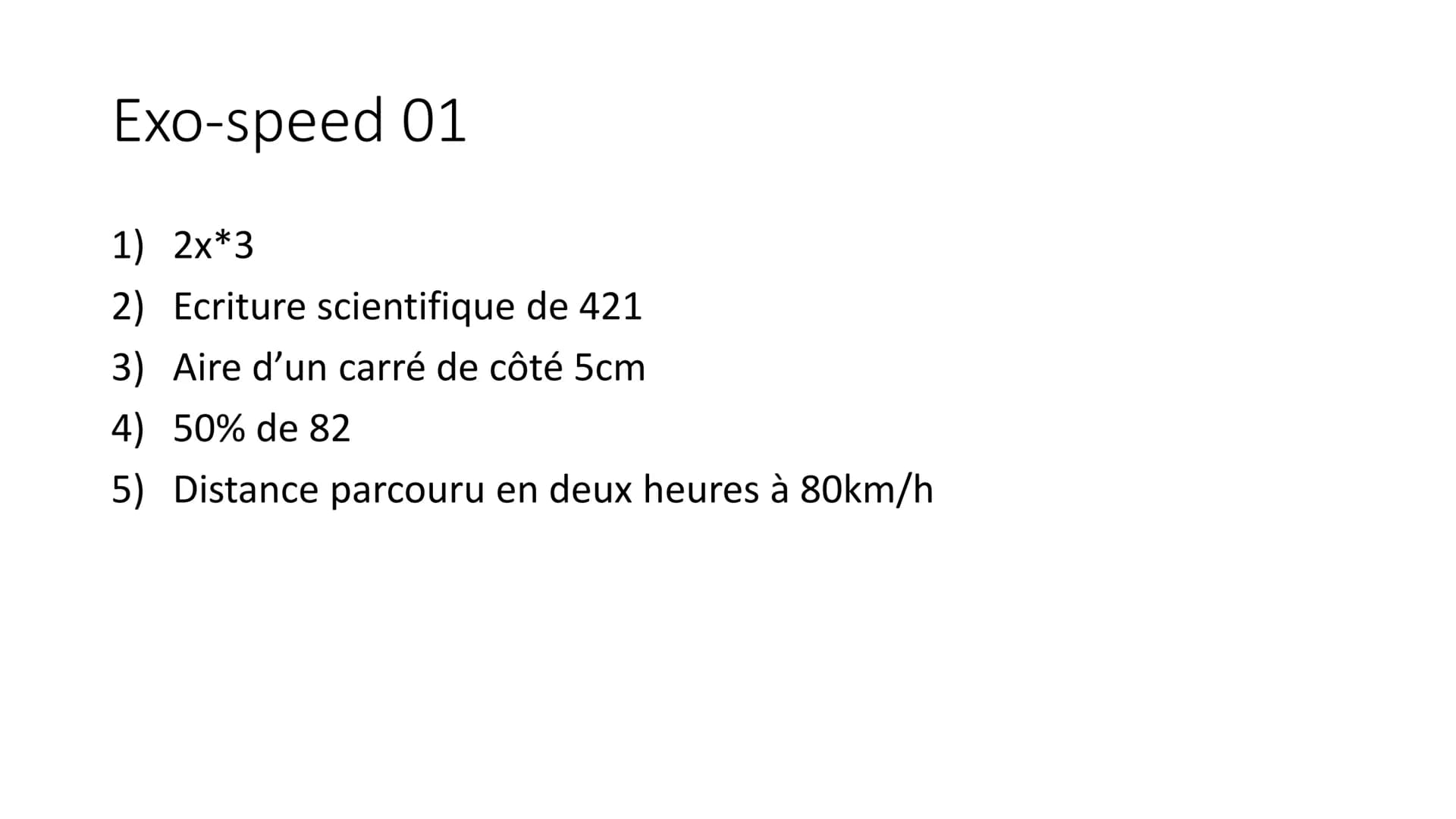 Exo-speed 01-05
Pour préparer le brevet ! Exo-speed 01
1) 2x*3
2) Ecriture scientifique de 421
3) Aire d'un carré de côté 5cm
4) 50% de 82
5
