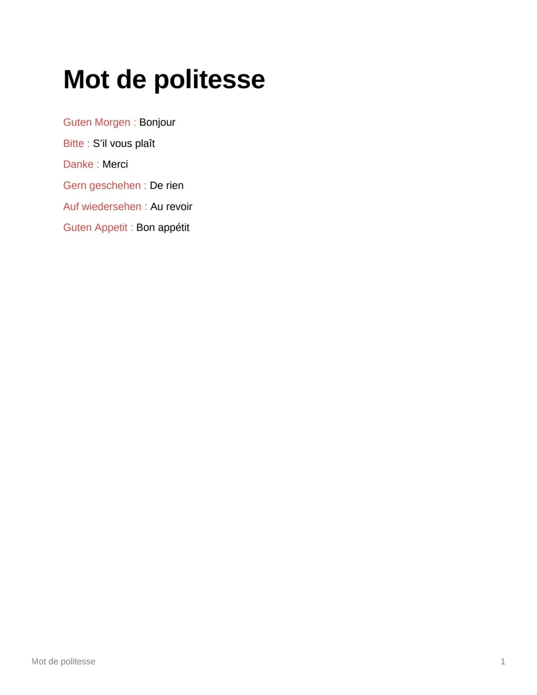 Mot de politesse
Guten Morgen : Bonjour
Bitte S'il vous plaît
Danke Merci
Gern geschehen : De rien
Auf wiedersehen: Au revoir
Guten Appetit: