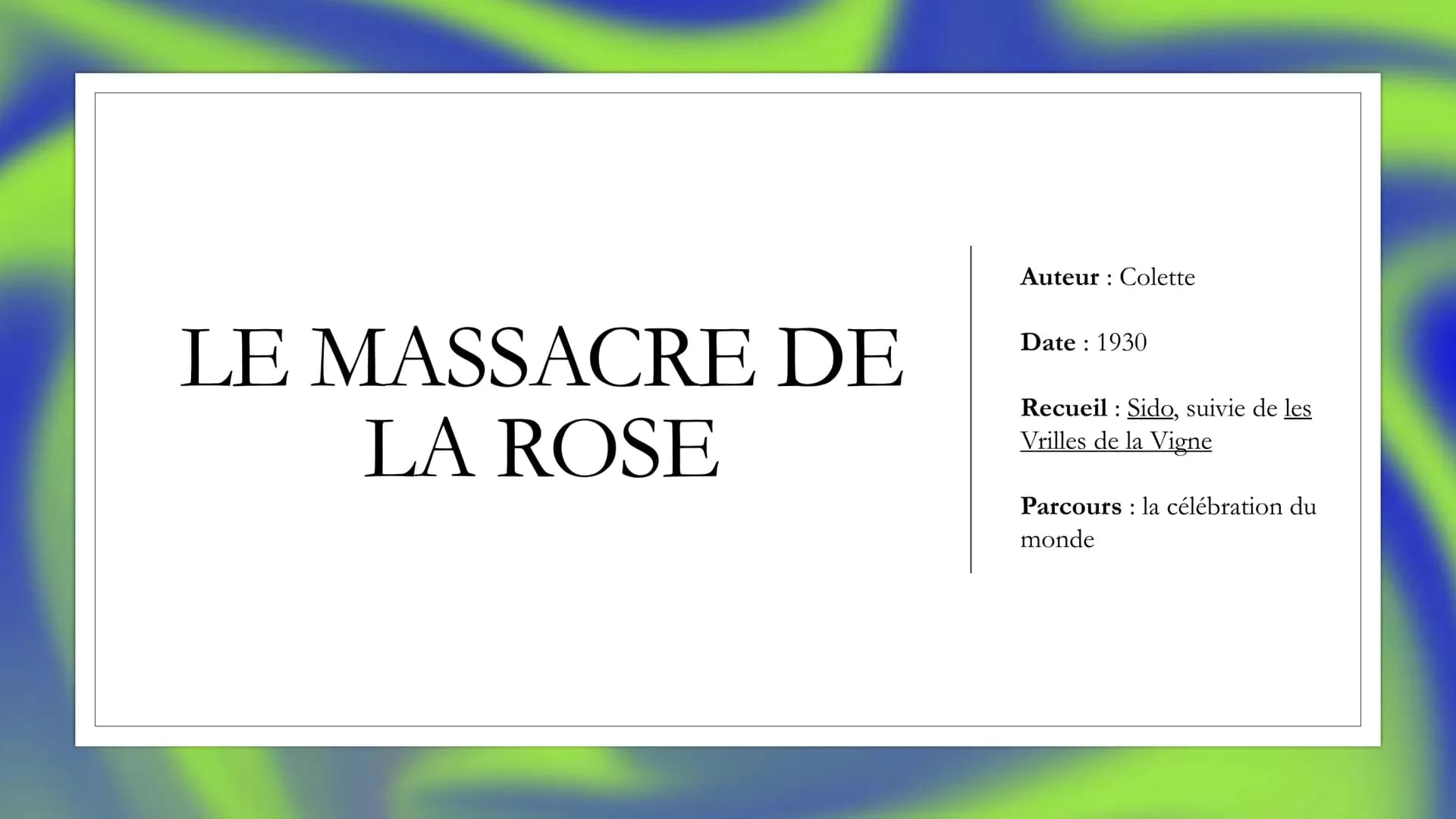 Auteur: Colette
LE MASSACRE DE
LA ROSE
Date: 1930
Recueil Sido, suivie de les
Vrilles de la Vigne
Parcours la célébration du
monde INTRODUCT