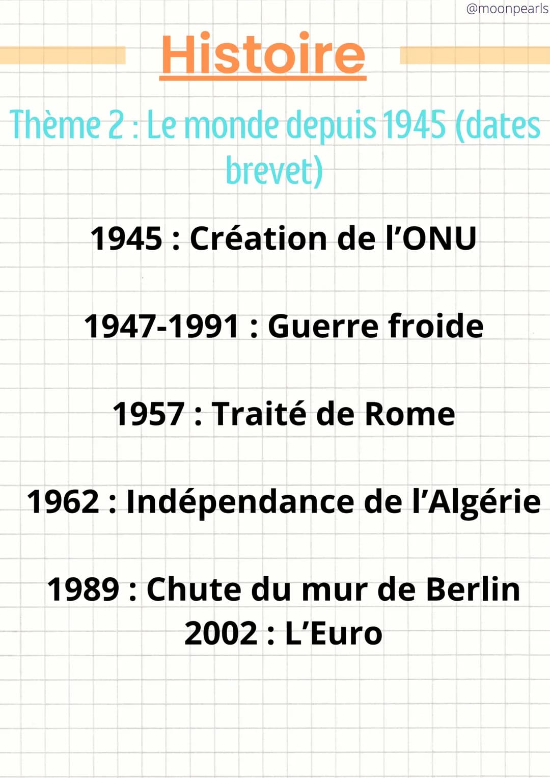 @moonpearls
Histoire
Thème 2: Le monde depuis 1945 (dates
brevet)
1945: Création de l'ONU
1947-1991: Guerre froide
1957: Traité de Rome
1962