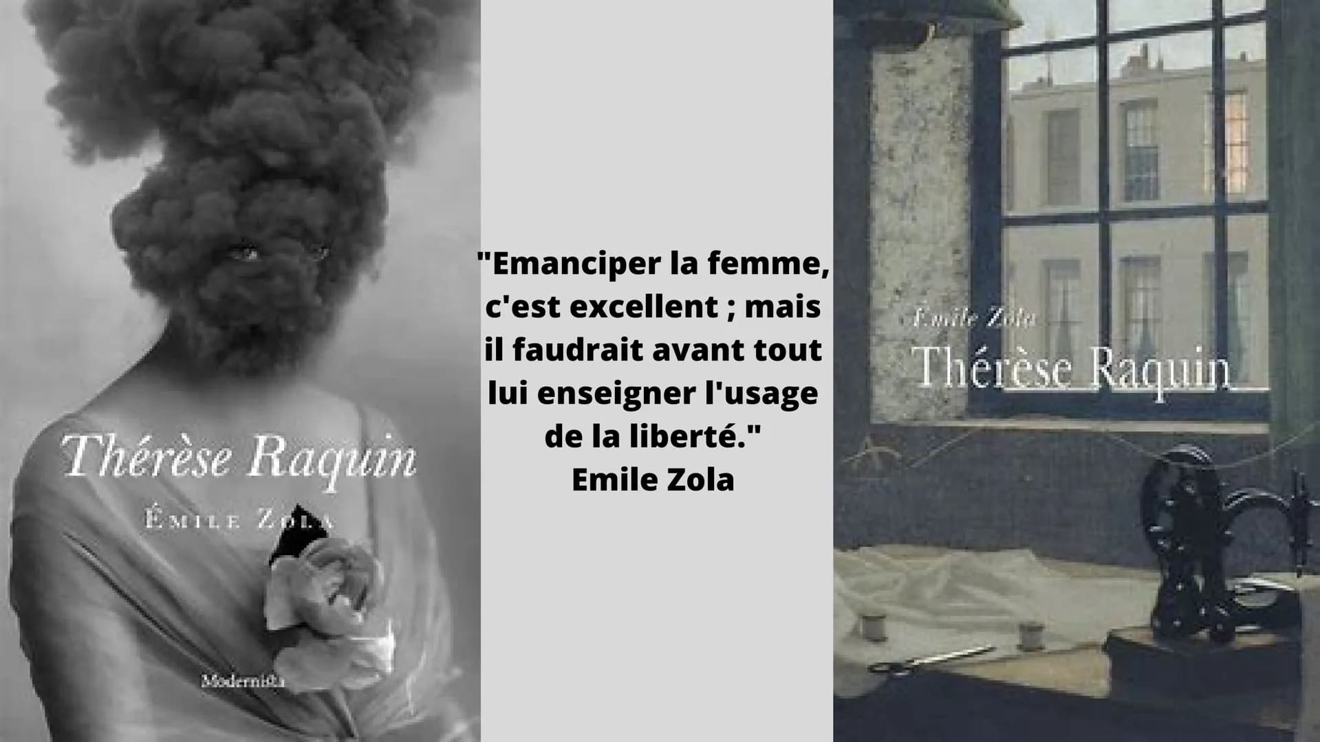 Thérèse Raquin
ÉMILE ZOL
"Emanciper la femme,
c'est excellent ; mais
il faudrait avant tout
lui enseigner l'usage
de la liberté."
Emile Zola