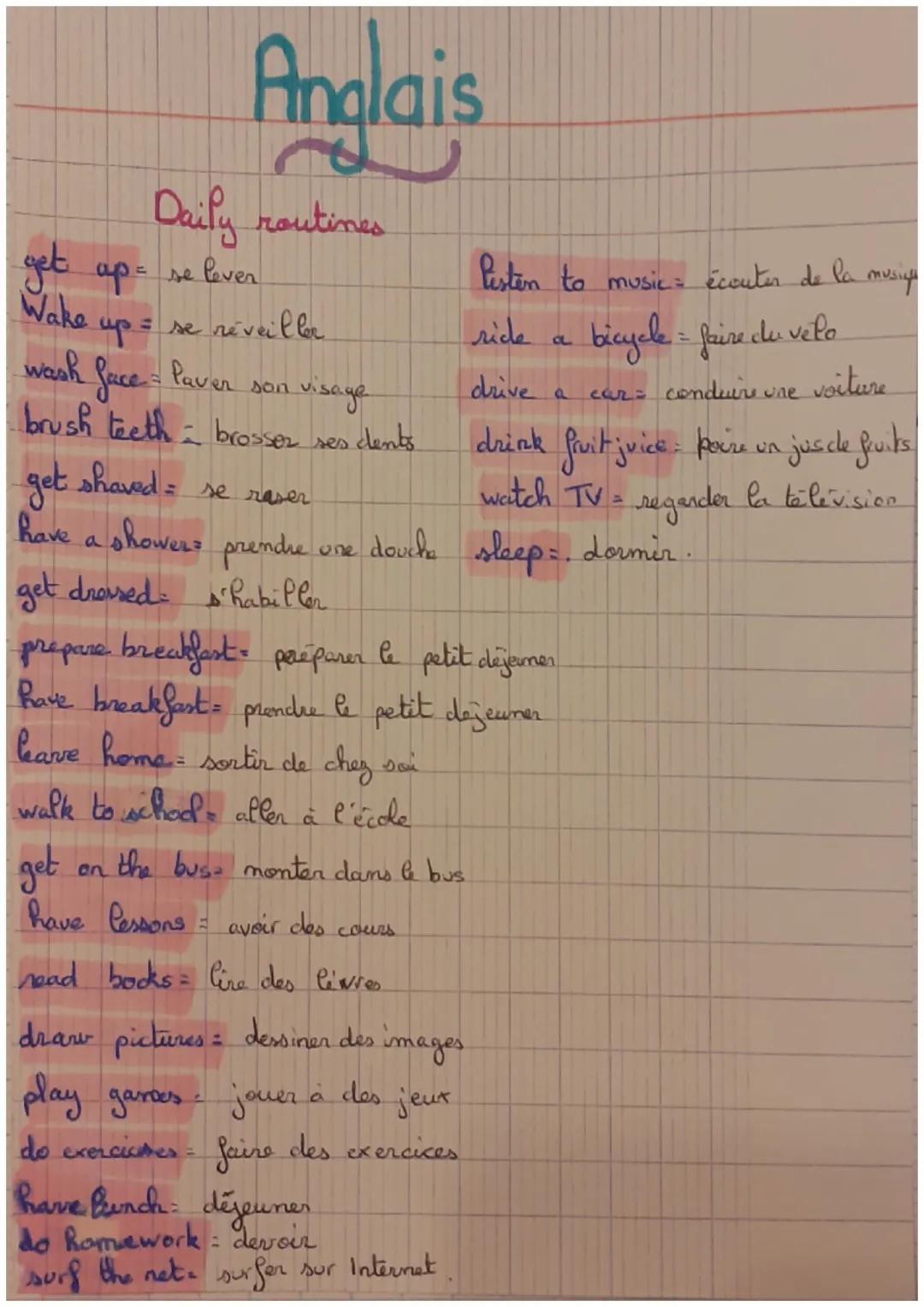 # Anglais

Daily routines

get ap = se lever.

Wake up = se réveiller

wash face - Paver son visage

listen to music écouter de la musiq

ri