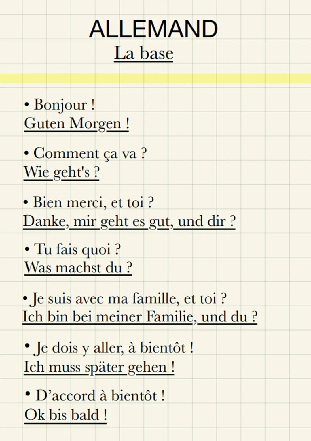 ALLEMAND
La base
Bonjour !
Guten Morgen !
• Comment ça va ?
●
Wie geht's?
Bien merci, et toi?
Danke, mir geht es gut, und dir ?
●
• Tu fais 